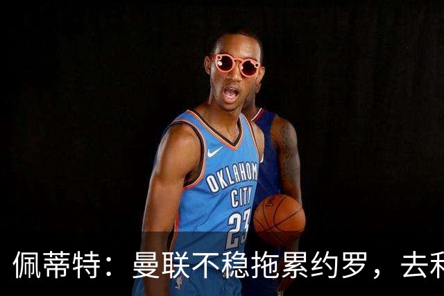 佩蒂特：曼联不稳拖累约罗，去利物浦会更好