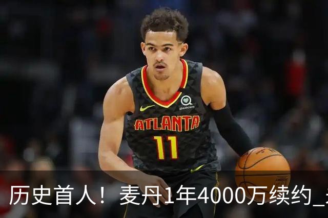 历史首人！麦丹1年4000万续约 未来四年1.24亿两年后还可重签顶薪