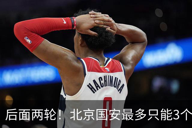 后面两轮！北京国安最多只能3个外援来打 而在足协杯赛前，还有国家队的比赛