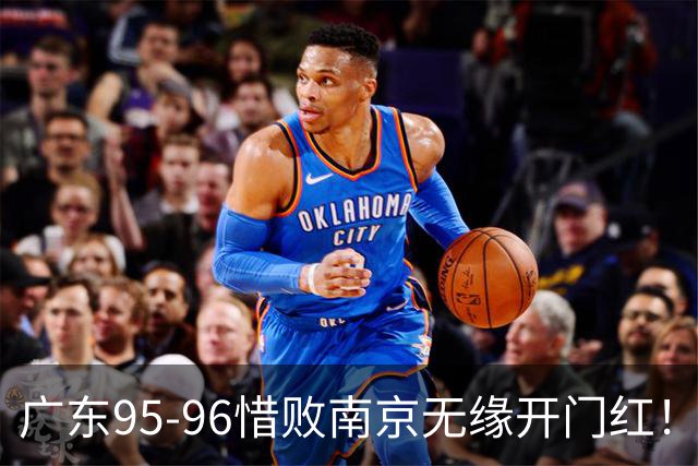 广东95-96惜败南京无缘开门红！球员：5人优秀，2人合格，2人不及格