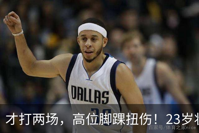 才打两场，高位脚踝扭伤！23岁状元，有麻烦了！