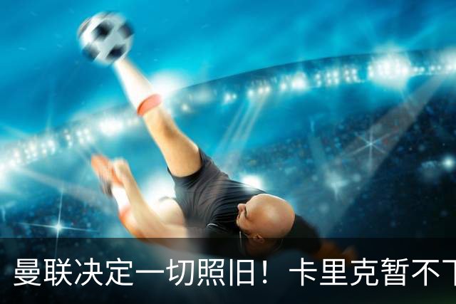 曼联决定一切照旧！卡里克暂不下课带队战伯恩茅斯，B费仍是队长