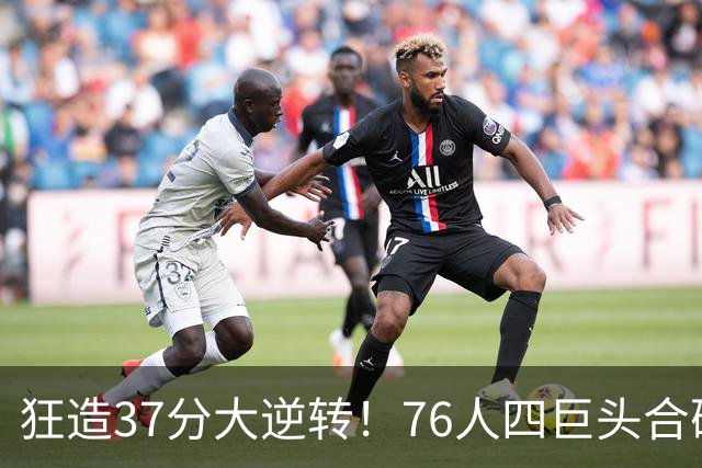 狂造37分大逆转！76人四巨头合砍94分，我必须承认4个现实