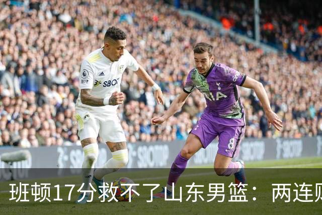 班顿17分救不了山东男篮：两连败背后，邱彪的战术账该算了