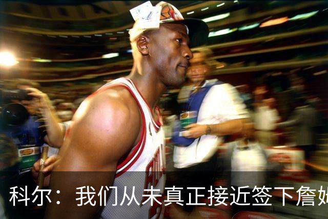 科尔：我们从未真正接近签下詹姆斯，我发短信他没回