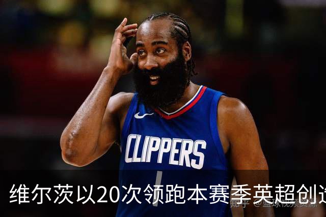 维尔茨以20次领跑本赛季英超创造机会榜，格罗斯18次第二