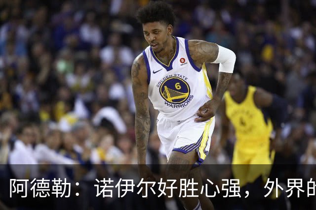 阿德勒：诺伊尔好胜心强，外界的声音反而会激发他的状态