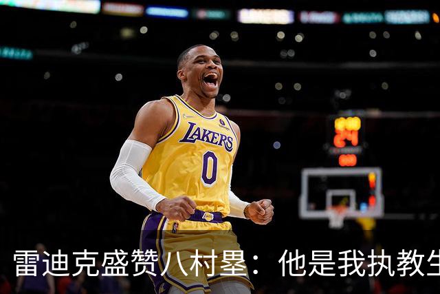 雷迪克盛赞八村塁：他是我执教生涯中最喜爱的球员之一