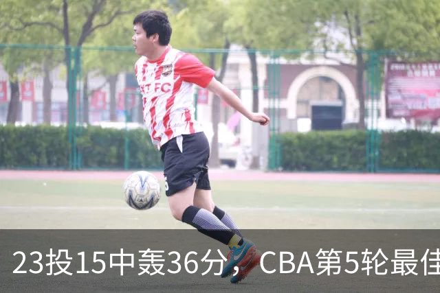 23投15中轰36分，CBA第5轮最佳候选出炉