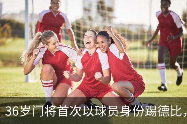 36岁门将首次以球员身份踢德比，父亲持季票坐客队看台