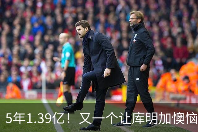 5年1.39亿！又一个让库明加懊恼的合同诞生了